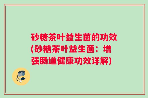 砂糖茶叶益生菌的功效(砂糖茶叶益生菌:增强肠道健康功效详解) 砂糖茶叶益生菌的功效(砂糖茶叶益生菌:增强肠道健康功效详解)