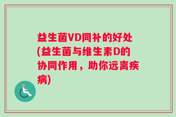 益生菌VD同补的好处(益生菌与维生素D的协同作用，助你远离疾病)