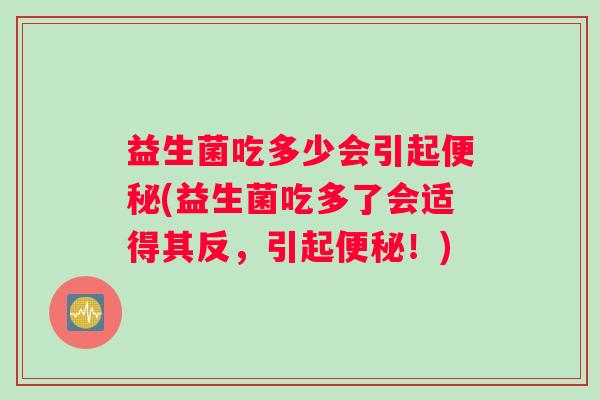 益生菌吃多少会引起便秘(益生菌吃多了会适得其反，引起便秘！)