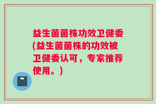 益生菌菌株功效卫健委(益生菌菌株的功效被卫健委认可，专家推荐使用。)