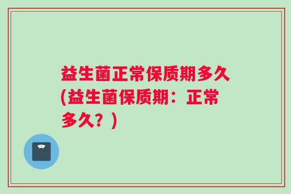 益生菌正常保质期多久(益生菌保质期：正常多久？)