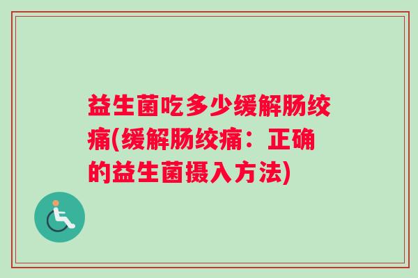 益生菌吃多少缓解肠绞痛(缓解肠绞痛：正确的益生菌摄入方法)