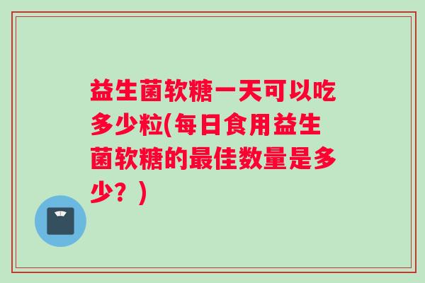 益生菌软糖一天可以吃多少粒(每日食用益生菌软糖的最佳数量是多少？)