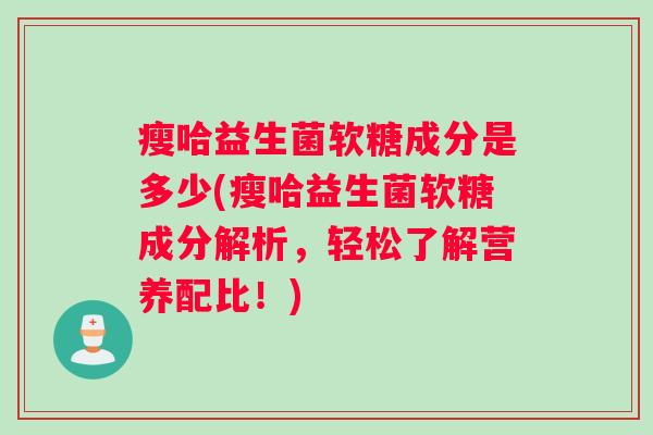 瘦哈益生菌软糖成分是多少(瘦哈益生菌软糖成分解析，轻松了解营养配比！)