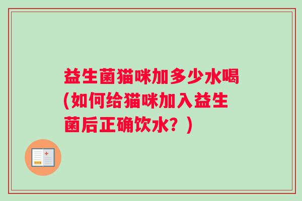 益生菌猫咪加多少水喝(如何给猫咪加入益生菌后正确饮水？)