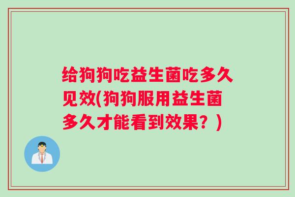 给狗狗吃益生菌吃多久见效(狗狗服用益生菌多久才能看到效果？)