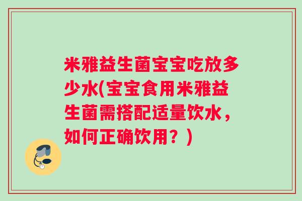 米雅益生菌宝宝吃放多少水(宝宝食用米雅益生菌需搭配适量饮水，如何正确饮用？)
