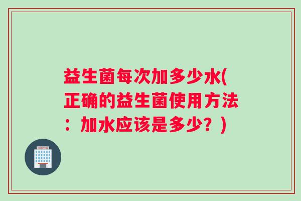 益生菌每次加多少水(正确的益生菌使用方法：加水应该是多少？)