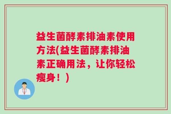 益生菌酵素排油素使用方法(益生菌酵素排油素正确用法，让你轻松瘦身！)
