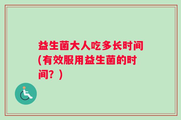 益生菌大人吃多长时间(有效服用益生菌的时间？)
