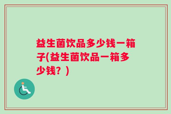 益生菌饮品多少钱一箱子(益生菌饮品一箱多少钱？)