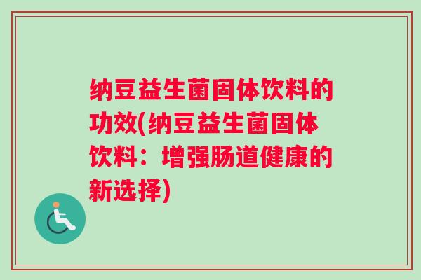 纳豆益生菌固体饮料的功效(纳豆益生菌固体饮料：增强肠道健康的新选择)