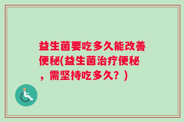 益生菌要吃多久能改善便秘(益生菌治疗便秘，需坚持吃多久？)