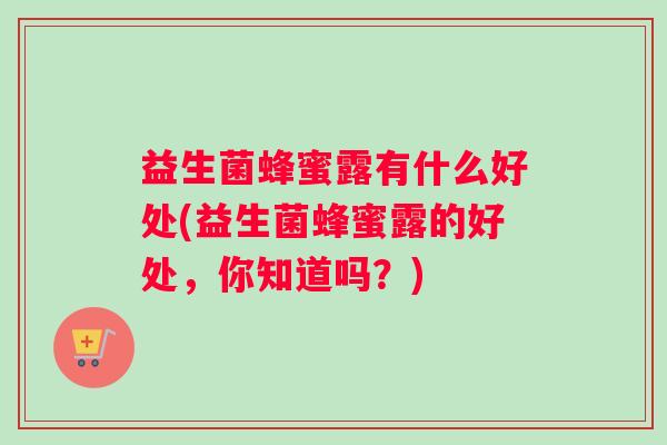 益生菌蜂蜜露有什么好处(益生菌蜂蜜露的好处，你知道吗？)