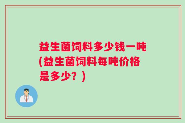益生菌饲料多少钱一吨(益生菌饲料每吨价格是多少？)