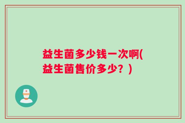 益生菌多少钱一次啊(益生菌售价多少？)