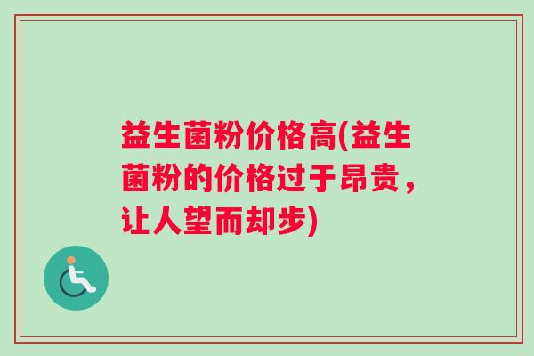 益生菌粉价格高(益生菌粉的价格过于昂贵，让人望而却步)