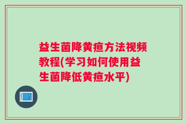 益生菌降黄疸方法视频教程(学习如何使用益生菌降低黄疸水平)