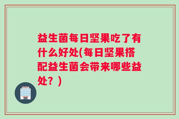 益生菌每日坚果吃了有什么好处(每日坚果搭配益生菌会带来哪些益处?) 益生菌每日坚果吃了有什么好处(每日坚果搭配益生菌会带来哪些益处?)