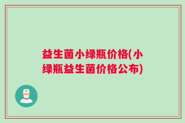 益生菌小绿瓶价格(小绿瓶益生菌价格公布)