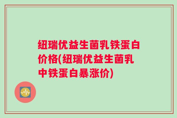 纽瑞优益生菌乳铁蛋白价格(纽瑞优益生菌乳中铁蛋白暴涨价)