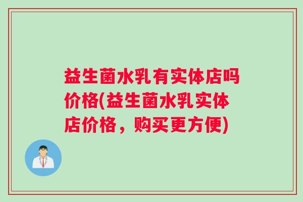 益生菌水乳有实体店吗价格(益生菌水乳实体店价格，购买更方便)