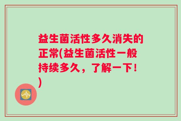 益生菌活性多久消失的正常(益生菌活性一般持续多久，了解一下！)