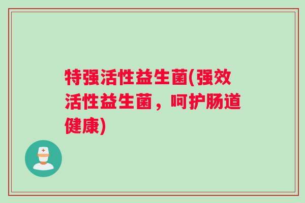 特强活性益生菌(强效活性益生菌，呵护肠道健康)