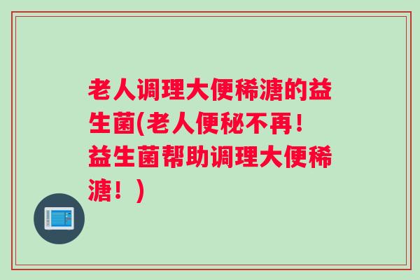 老人调理大便稀溏的益生菌(老人便秘不再！益生菌帮助调理大便稀溏！)