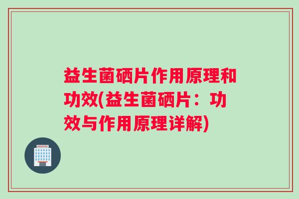 益生菌硒片作用原理和功效(益生菌硒片：功效与作用原理详解)