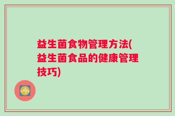 益生菌食物管理方法(益生菌食品的健康管理技巧)