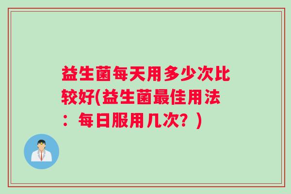 益生菌每天用多少次比较好(益生菌最佳用法：每日服用几次？)