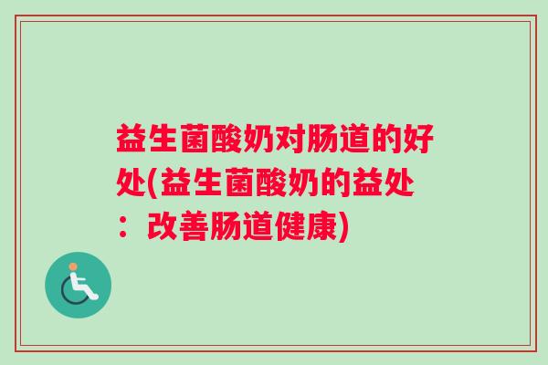 益生菌酸奶对肠道的好处(益生菌酸奶的益处：改善肠道健康)