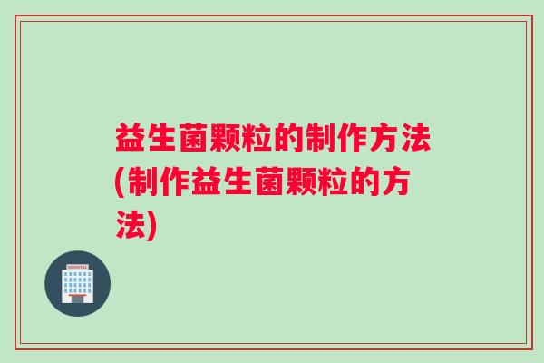 益生菌颗粒的制作方法(制作益生菌颗粒的方法)