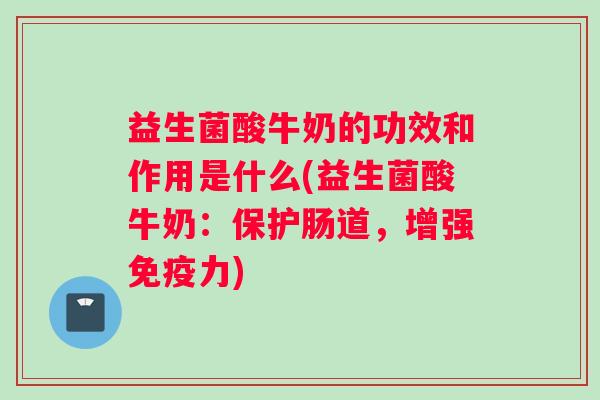 益生菌酸牛奶的功效和作用是什么(益生菌酸牛奶：保护肠道，增强力)