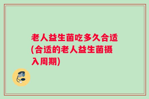 老人益生菌吃多久合适(合适的老人益生菌摄入周期)