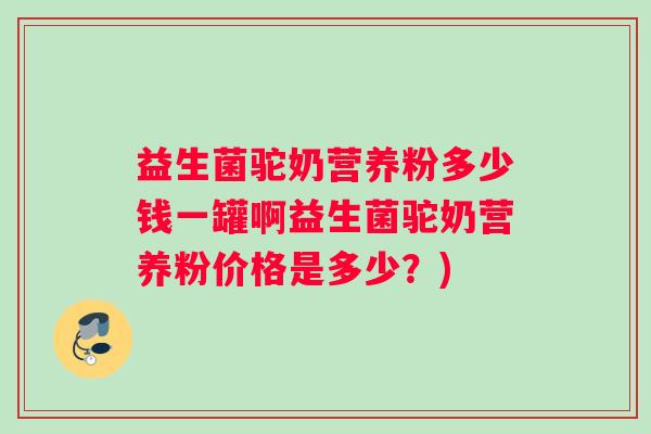 益生菌驼奶营养粉多少钱一罐啊益生菌驼奶营养粉价格是多少？)
