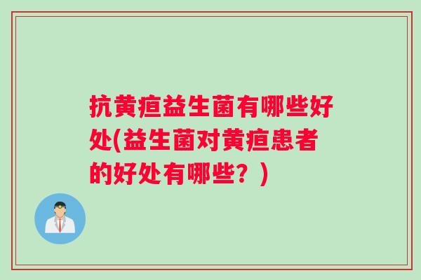 抗黄疸益生菌有哪些好处(益生菌对黄疸患者的好处有哪些？)