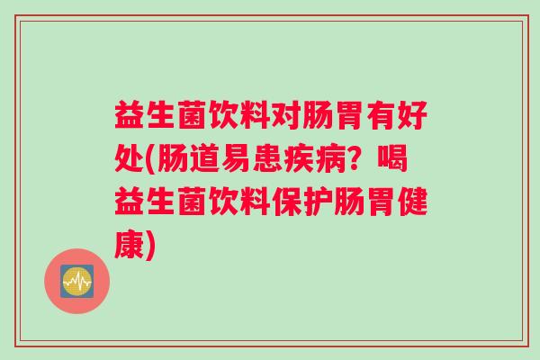 益生菌饮料对肠胃有好处(肠道易患疾病？喝益生菌饮料保护肠胃健康)