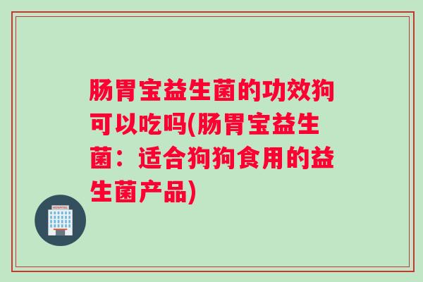 肠胃宝益生菌的功效狗可以吃吗(肠胃宝益生菌：适合狗狗食用的益生菌产品)