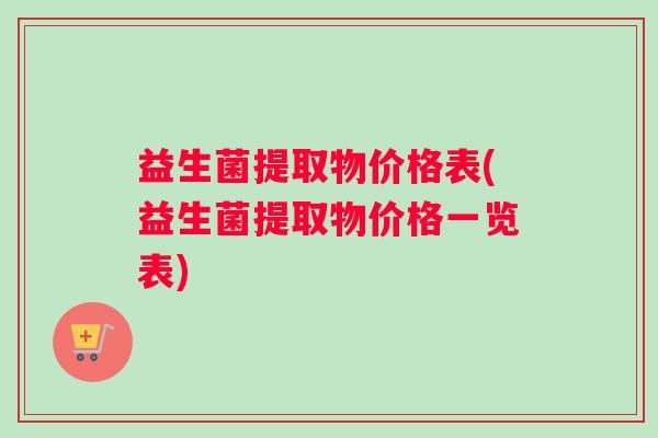益生菌提取物价格表(益生菌提取物价格一览表)