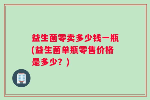 益生菌零卖多少钱一瓶(益生菌单瓶零售价格是多少？)