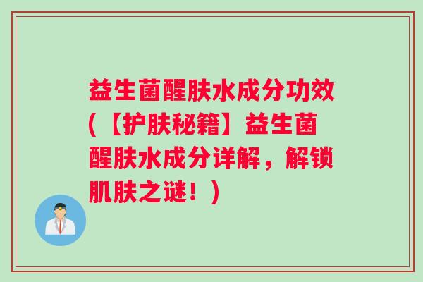 益生菌醒肤水成分功效(【护肤秘籍】益生菌醒肤水成分详解，解锁肌肤之谜！)