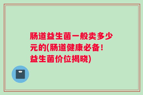 肠道益生菌一般卖多少元的(肠道健康必备！益生菌价位揭晓)