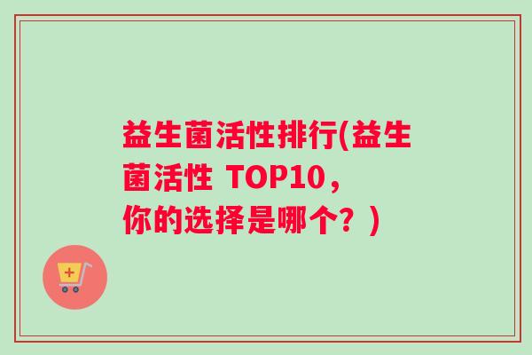 益生菌活性排行(益生菌活性 TOP10，你的选择是哪个？)