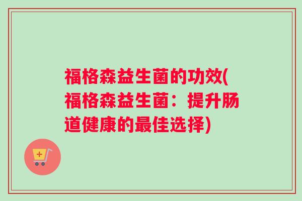 福格森益生菌的功效(福格森益生菌：提升肠道健康的最佳选择)