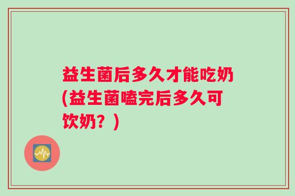 益生菌后多久才能吃奶(益生菌嗑完后多久可饮奶？)