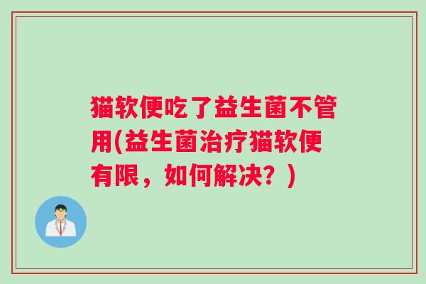 猫软便吃了益生菌不管用(益生菌治疗猫软便有限，如何解决？)