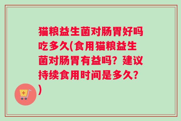 猫粮益生菌对肠胃好吗吃多久(食用猫粮益生菌对肠胃有益吗？建议持续食用时间是多久？)