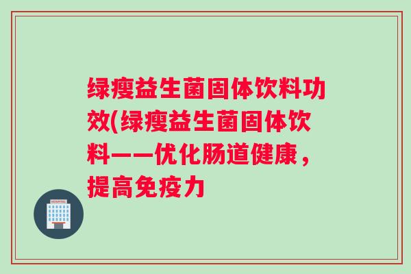 绿瘦益生菌固体饮料功效(绿瘦益生菌固体饮料——优化肠道健康，提高免疫力